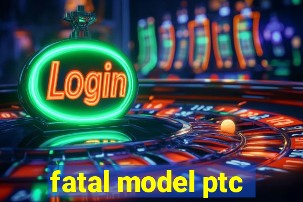 fatal model ptc